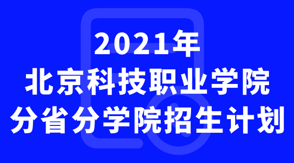 北京科技职业学院2021年分省分学院招生计划