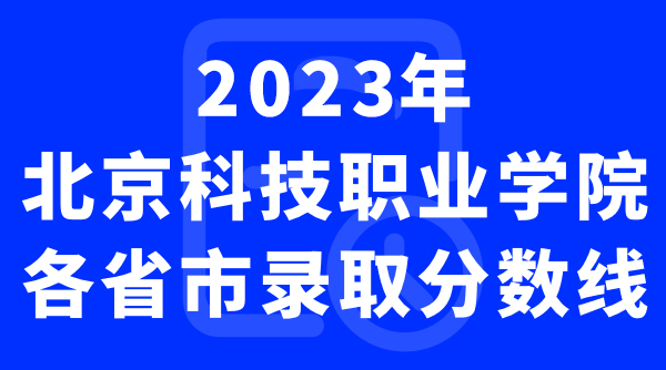 2023年北京科技职业学院各省录取分数线