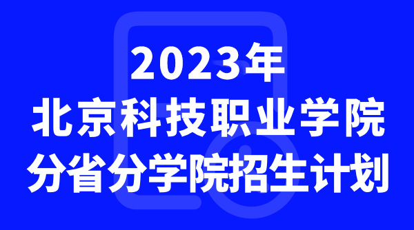 2023年北京科技职业学院分省分学院招生计划